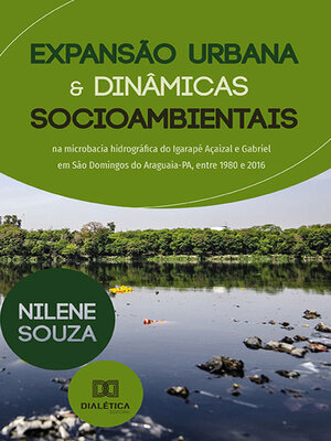 cover image of Expansão urbana e dinâmicas socioambientais na microbacia hidrográfica do Igarapé Açaizal e Gabriel em São Domingos do Araguaia-PA, entre 1980 e 2016